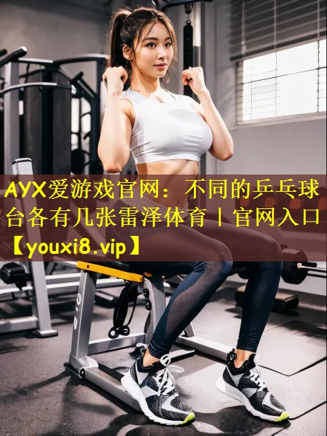 AYX爱游戏官网:不同的乒乓球台各有几张雷泽体育|官网入口