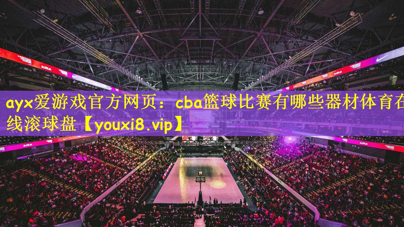 ayx爱游戏官方网页:cba篮球比赛有哪些器材体育在线滚球盘