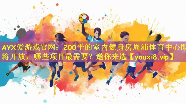 AYX爱游戏官网:200平的室内健身房周浦体育中心即将开放,哪些项目最需要?邀你来选