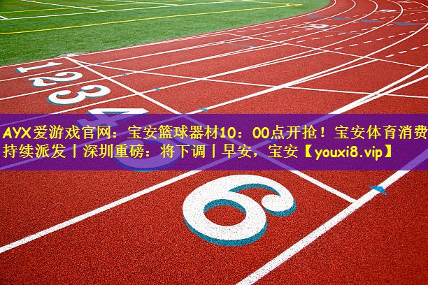 AYX爱游戏官网:宝安篮球器材10:00点开抢!宝安体育消费券持续派发丨深圳重磅:将下调丨早安,宝安