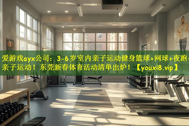爱游戏ayx公司:3-6岁室内亲子运动健身篮球+网球+夜跑+亲子运动!东莞新春体育活动清单出炉!