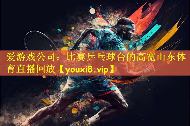 爱游戏公司:比赛乒乓球台的高宽山东体育直播回放