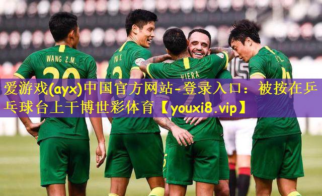 爱游戏(ayx)中国官方网站-登录入口:被按在乒乓球台上干博世彩体育