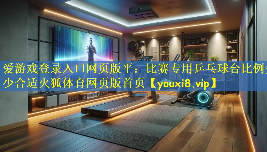 爱游戏登录入口网页版平:比赛专用乒乓球台比例多少合适火狐体育网页版首页