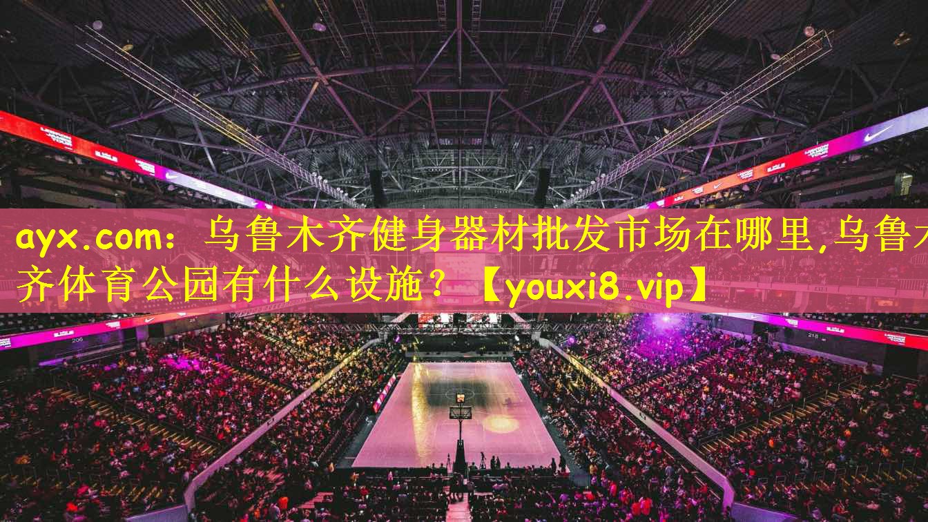 ayx.com:乌鲁木齐健身器材批发市场在哪里,乌鲁木齐体育公园有什么设施?