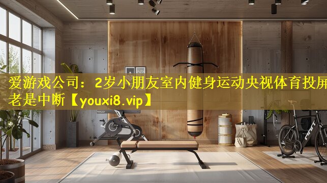 爱游戏公司:2岁小朋友室内健身运动央视体育投屏老是中断