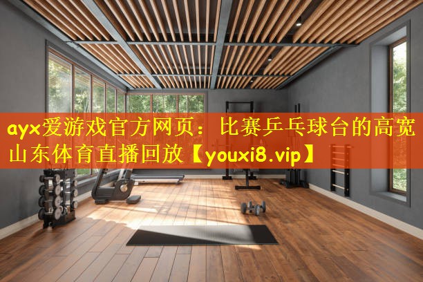 ayx爱游戏官方网页:比赛乒乓球台的高宽山东体育直播回放