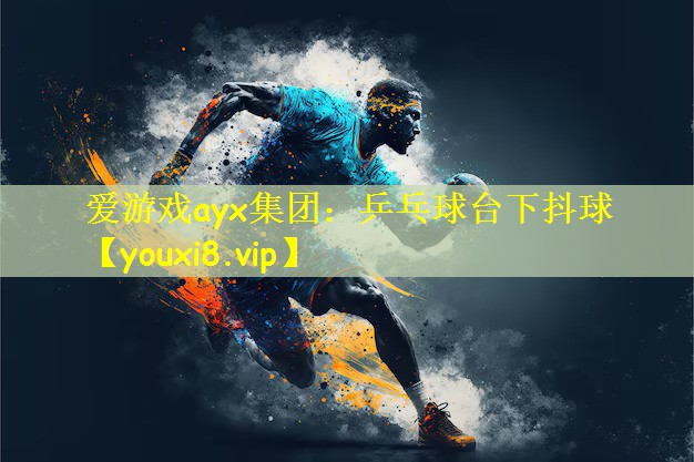 爱游戏ayx集团：乒乓球台下抖球