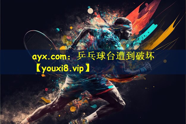 ayx.com：乒乓球台遭到破坏