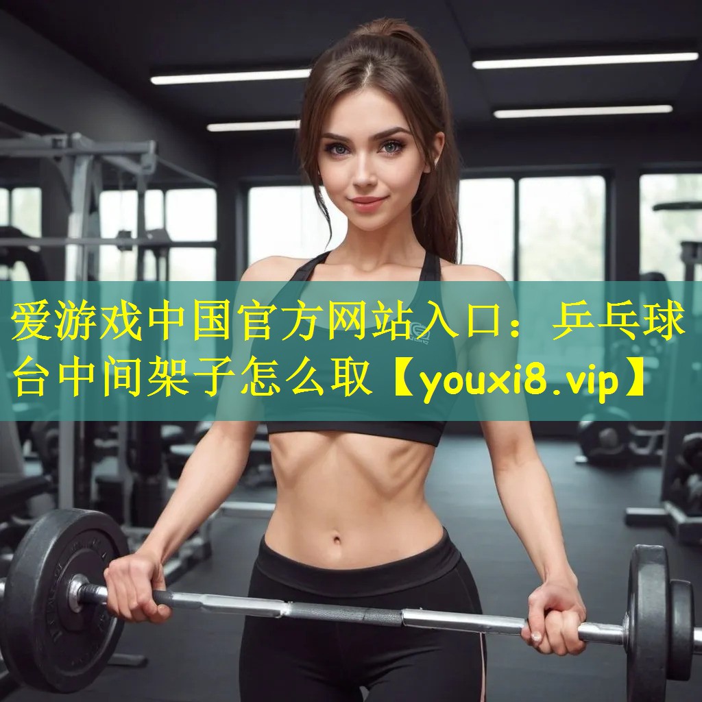 爱游戏中国官方网站入口:乒乓球台中间架子怎么取
