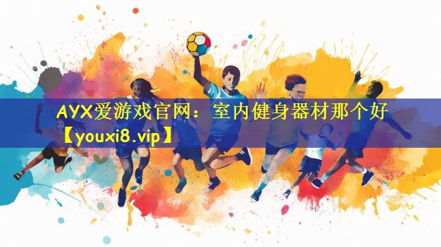 AYX爱游戏官网:室内健身器材那个好