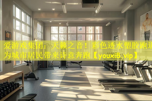 天籁之音！彩色透水塑胶跑道为城市居民带来诗意奔跑