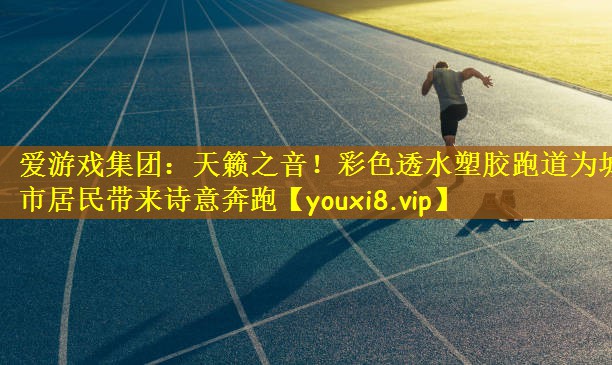 天籁之音！彩色透水塑胶跑道为城市居民带来诗意奔跑